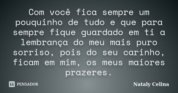 Com você fica sempre um pouquinho de tudo e que para sempre fique guardado em ti a lembrança do meu mais puro sorriso, pois do seu carinho, ficam em mim, os meu... Frase de Nataly Celina.