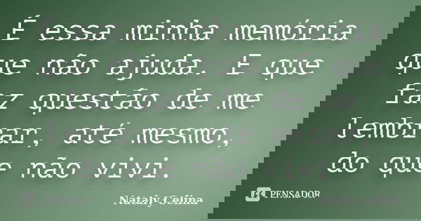 É essa minha memória que não ajuda. E que faz questão de me lembrar, até mesmo, do que não vivi.... Frase de Nataly Celina.