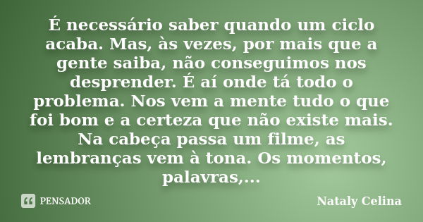 É necessário saber quando um ciclo acaba. Mas, às vezes, por mais que a gente saiba, não conseguimos nos desprender. É aí onde tá todo o problema. Nos vem a men... Frase de Nataly Celina.