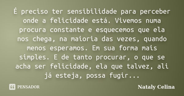 É preciso ter sensibilidade para perceber onde a felicidade está. Vivemos numa procura constante e esquecemos que ela nos chega, na maioria das vezes, quando me... Frase de Nataly Celina.