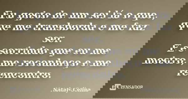 Eu gosto de um sei lá o que, que me transborda e me faz ser. E é sorrindo que eu me mostro, me reconheço e me reencontro.... Frase de Nataly Celina.