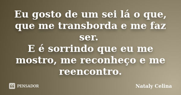 Eu gosto de um sei lá o que, que me transborda e me faz ser. E é sorrindo que eu me mostro, me reconheço e me reencontro.... Frase de Nataly Celina.