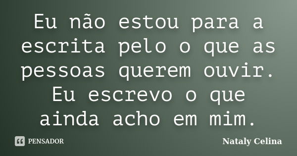 Eu não estou para a escrita pelo o que as pessoas querem ouvir. Eu escrevo o que ainda acho em mim.... Frase de Nataly Celina.