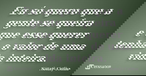 Eu só quero que a gente se queira e que esse querer tenha o valor de uma vida inteira.... Frase de Nataly Celina.