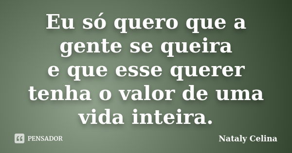 Eu só quero que a gente se queira e que esse querer tenha o valor de uma vida inteira.... Frase de Nataly Celina.