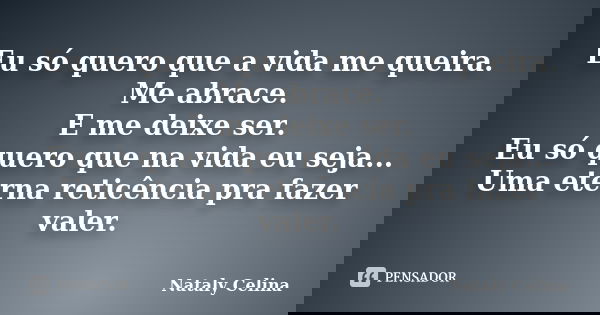 Eu só quero que a vida me queira. Me abrace. E me deixe ser. Eu só quero que na vida eu seja... Uma eterna reticência pra fazer valer.... Frase de Nataly Celina.