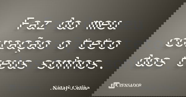 Faz do meu coração o teto dos teus sonhos.... Frase de Nataly Celina.