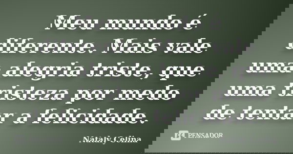 Meu mundo é diferente. Mais vale uma alegria triste, que uma tristeza por medo de tentar a felicidade.... Frase de Nataly Celina.