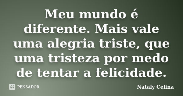 Meu mundo é diferente. Mais vale uma alegria triste, que uma tristeza por medo de tentar a felicidade.... Frase de Nataly Celina.