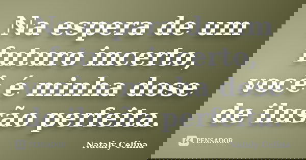 Na espera de um futuro incerto, você é minha dose de ilusão perfeita.... Frase de Nataly Celina.