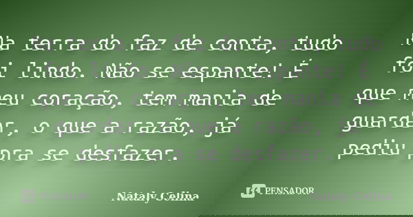 Na terra do faz de conta, tudo foi lindo. Não se espante! É que meu coração, tem mania de guardar, o que a razão, já pediu pra se desfazer.... Frase de Nataly Celina.
