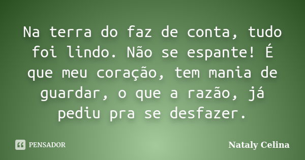 Na terra do faz de conta, tudo foi lindo. Não se espante! É que meu coração, tem mania de guardar, o que a razão, já pediu pra se desfazer.... Frase de Nataly Celina.