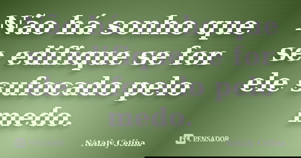 Não há sonho que se edifique se for ele sufocado pelo medo.... Frase de Nataly Celina.