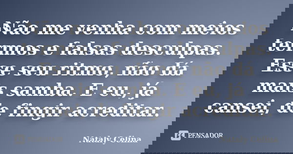 Não me venha com meios termos e falsas desculpas. Esse seu ritmo, não dá mais samba. E eu, já cansei, de fingir acreditar.... Frase de Nataly Celina.