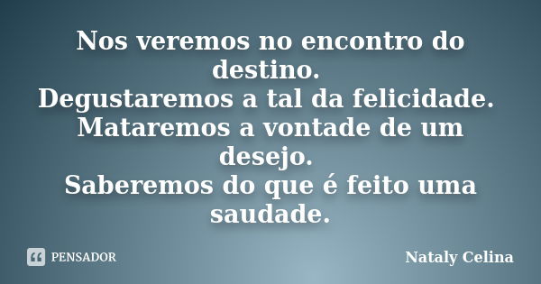 Nos veremos no encontro do destino. Degustaremos a tal da felicidade. Mataremos a vontade de um desejo. Saberemos do que é feito uma saudade.... Frase de Nataly Celina.