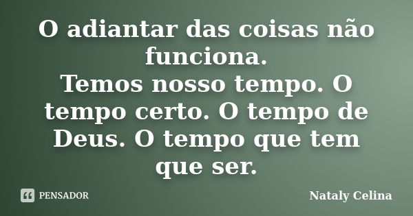 O adiantar das coisas não funciona. Temos nosso tempo. O tempo certo. O tempo de Deus. O tempo que tem que ser.... Frase de Nataly Celina.