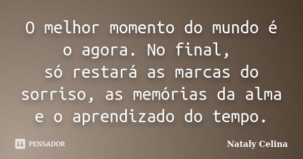 O melhor momento do mundo é o agora. No final, só restará as marcas do sorriso, as memórias da alma e o aprendizado do tempo.... Frase de Nataly Celina.