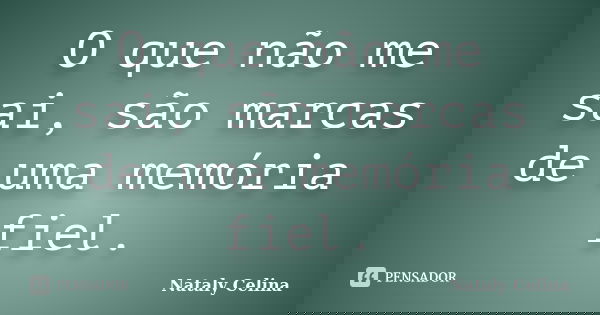 O que não me sai, são marcas de uma memória fiel.... Frase de Nataly Celina.