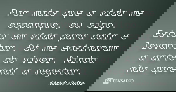 Por mais que a vida me espanque, eu sigo. Estou em vida para cair e levantar. Só me ensinaram a arte do viver. Ainda não aprendi a vegetar.... Frase de Nataly Celina.