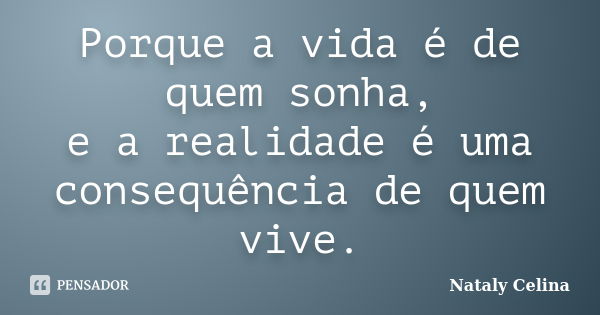 Porque a vida é de quem sonha, e a realidade é uma consequência de quem vive.... Frase de Nataly Celina.