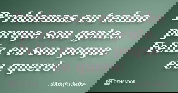 Problemas eu tenho porque sou gente. Feliz eu sou poque eu quero!... Frase de Nataly Celina.