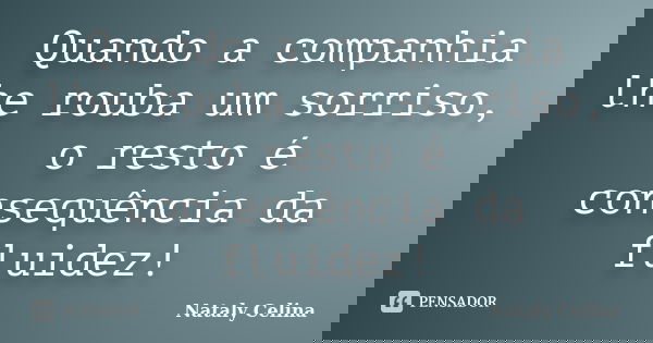 Quando a companhia lhe rouba um sorriso, o resto é consequência da fluidez!... Frase de Nataly Celina.