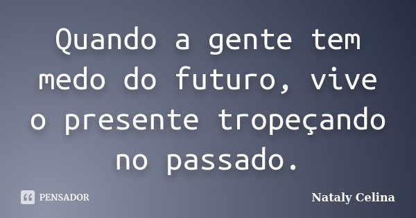 Quando a gente tem medo do futuro, vive o presente tropeçando no passado.... Frase de Nataly Celina.