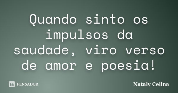 Quando sinto os impulsos da saudade, viro verso de amor e poesia!... Frase de Nataly Celina.