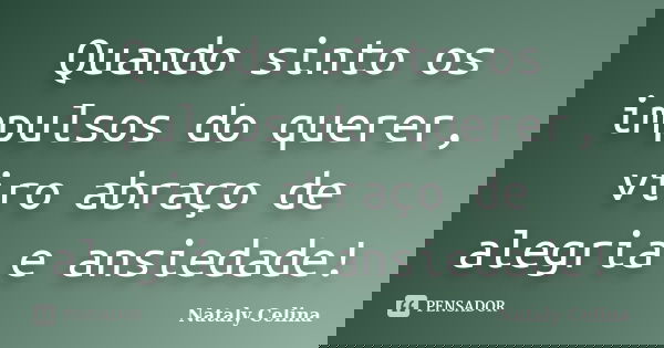 Quando sinto os impulsos do querer, viro abraço de alegria e ansiedade!... Frase de Nataly Celina.