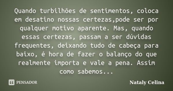 Quando turbilhões de sentimentos, coloca em desatino nossas certezas,pode ser por qualquer motivo aparente. Mas, quando essas certezas, passam a ser dúvidas fre... Frase de Nataly Celina.