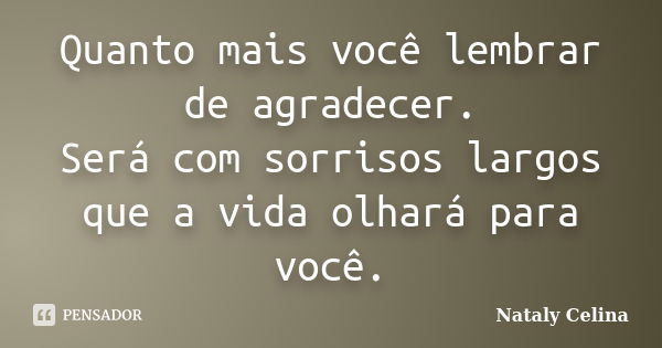 Quanto mais você lembrar de agradecer. Será com sorrisos largos que a vida olhará para você.... Frase de Nataly Celina.