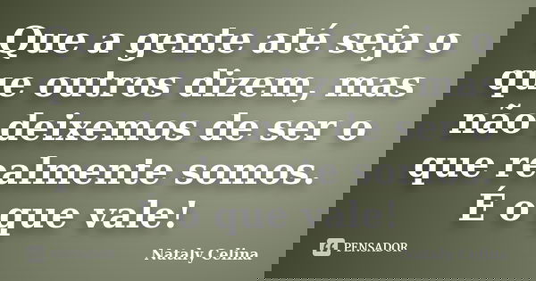 Que a gente até seja o que outros dizem, mas não deixemos de ser o que realmente somos. É o que vale!... Frase de Nataly Celina.