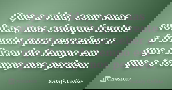Que a vida, com suas voltas, nos coloque frente a frente para perceber o que ficou do tempo em que o tempo nos perdeu.... Frase de Nataly Celina.