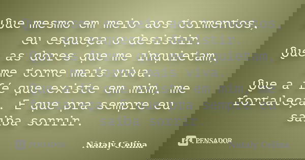 Que mesmo em meio aos tormentos, eu esqueça o desistir. Que as dores que me inquietam, me torne mais viva. Que a fé que existe em mim, me fortaleça. E que pra s... Frase de Nataly Celina.