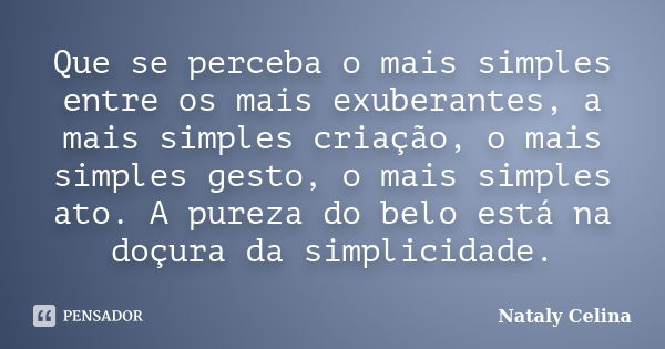 Que se perceba o mais simples entre os mais exuberantes, a mais simples criação, o mais simples gesto, o mais simples ato. A pureza do belo está na doçura da si... Frase de Nataly Celina.