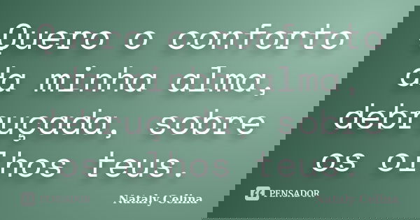 Quero o conforto da minha alma, debruçada, sobre os olhos teus.... Frase de Nataly Celina.
