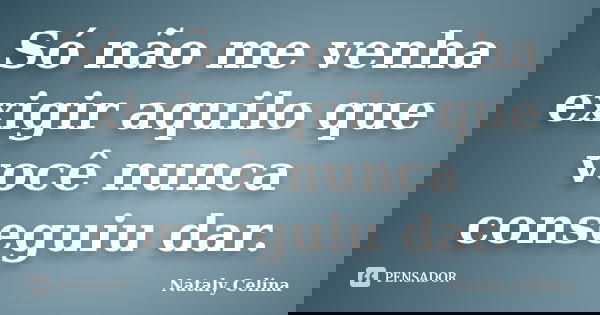 Só não me venha exigir aquilo que você nunca conseguiu dar.... Frase de Nataly Celina.