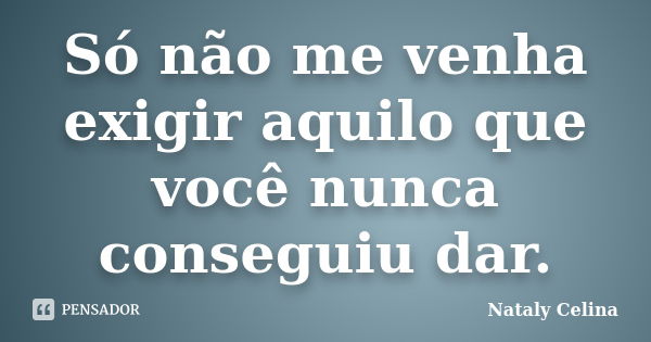 Só não me venha exigir aquilo que você nunca conseguiu dar.... Frase de Nataly Celina.