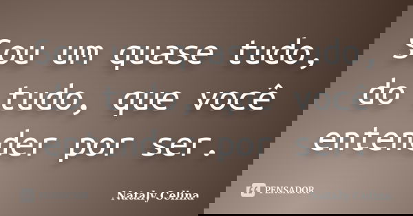 Sou um quase tudo, do tudo, que você entender por ser.... Frase de Nataly Celina.