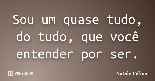 Sou um quase tudo, do tudo, que você entender por ser.... Frase de Nataly Celina.