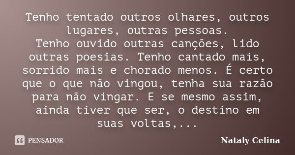 Tenho tentado outros olhares, outros lugares, outras pessoas. Tenho ouvido outras canções, lido outras poesias. Tenho cantado mais, sorrido mais e chorado menos... Frase de Nataly Celina.