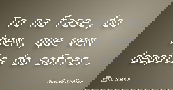 To na fase, do bem, que vem depois do sofrer.... Frase de Nataly Celina.