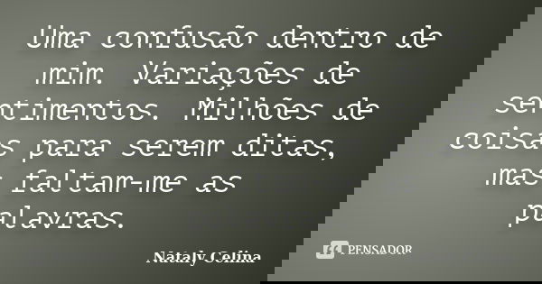 Uma confusão dentro de mim. Variações de sentimentos. Milhões de coisas para serem ditas, mas faltam-me as palavras.... Frase de Nataly Celina.