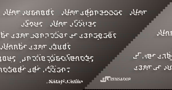 Vem voando. Vem depressa. Vem leve. Vem livre. Venha com sorriso e coração. Venha com tudo. E me chegue, principalmente, com a vontade de ficar.... Frase de Nataly Celina.