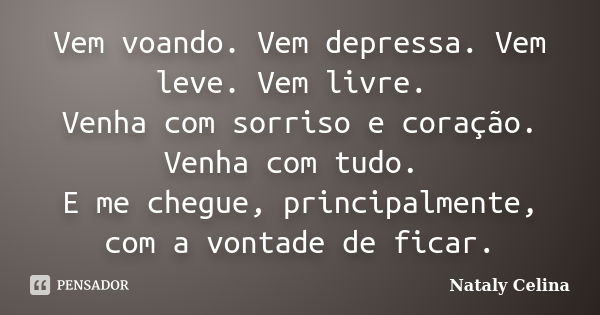 Vem voando. Vem depressa. Vem leve. Vem livre. Venha com sorriso e coração. Venha com tudo. E me chegue, principalmente, com a vontade de ficar.... Frase de Nataly Celina.