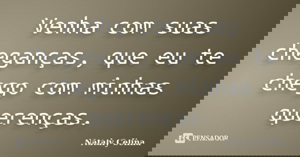 Venha com suas cheganças, que eu te chego com minhas querenças.... Frase de Nataly Celina.