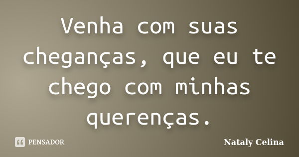 Venha com suas cheganças, que eu te chego com minhas querenças.... Frase de Nataly Celina.