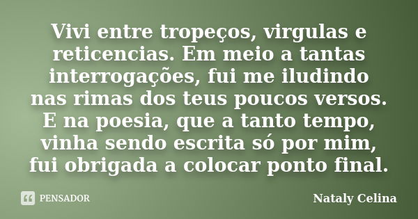 Vivi entre tropeços, virgulas e reticencias. Em meio a tantas interrogações, fui me iludindo nas rimas dos teus poucos versos. E na poesia, que a tanto tempo, v... Frase de Nataly Celina.