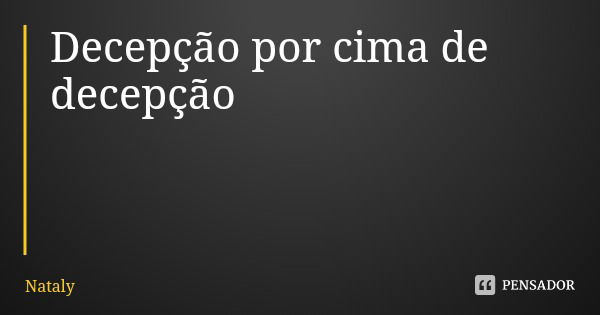 Decepção por cima de decepção... Frase de Nataly.