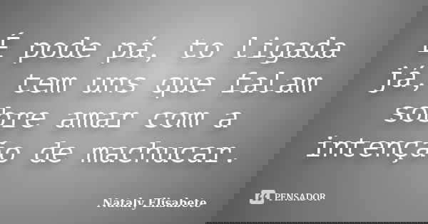 É pode pá, to ligada já, tem uns que falam sobre amar com a intenção de machucar.... Frase de Nataly Elisabete.